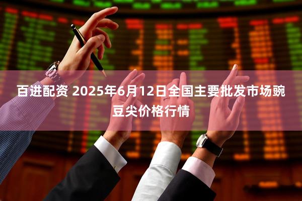 百进配资 2025年6月12日全国主要批发市场豌豆尖价格行情