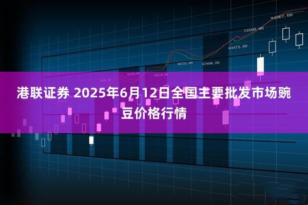 港联证券 2025年6月12日全国主要批发市场豌豆价格行情