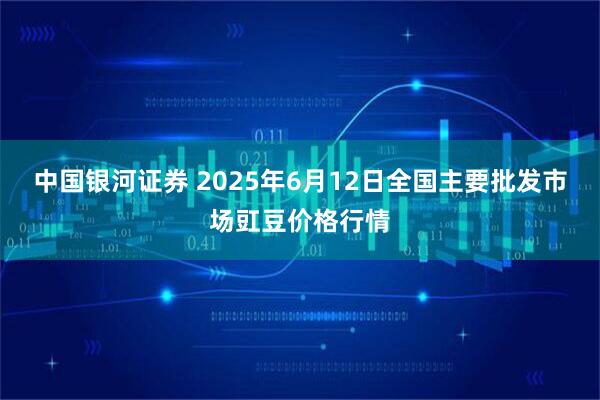 中国银河证券 2025年6月12日全国主要批发市场豇豆价格行情