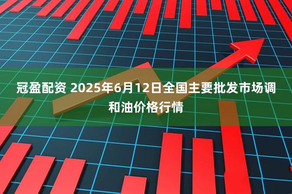 冠盈配资 2025年6月12日全国主要批发市场调和油价格行情