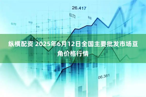纵横配资 2025年6月12日全国主要批发市场豆角价格行情