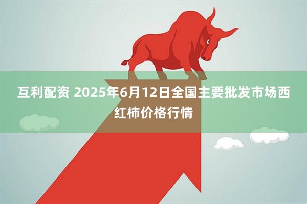 互利配资 2025年6月12日全国主要批发市场西红柿价格行情