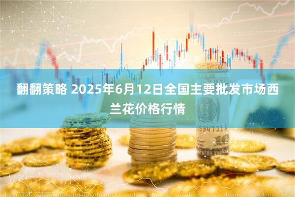 翻翻策略 2025年6月12日全国主要批发市场西兰花价格行情