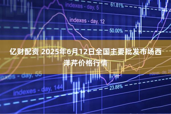 亿财配资 2025年6月12日全国主要批发市场西洋芹价格行情