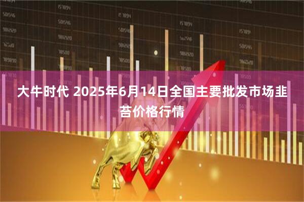 大牛时代 2025年6月14日全国主要批发市场韭苔价格行情