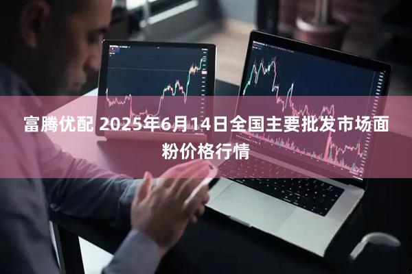 富腾优配 2025年6月14日全国主要批发市场面粉价格行情