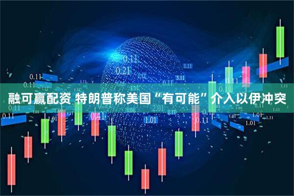融可赢配资 特朗普称美国“有可能”介入以伊冲突