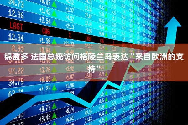 锦盈多 法国总统访问格陵兰岛表达“来自欧洲的支持”