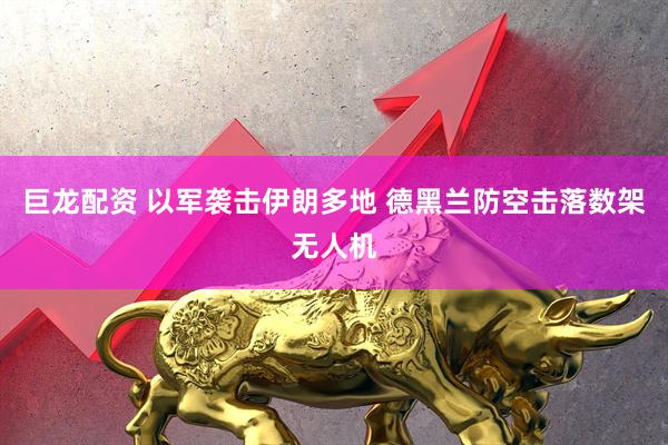 巨龙配资 以军袭击伊朗多地 德黑兰防空击落数架无人机