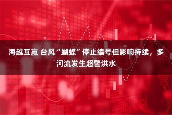 海越互赢 台风“蝴蝶”停止编号但影响持续，多河流发生超警洪水