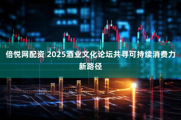 倍悦网配资 2025酒业文化论坛共寻可持续消费力新路径