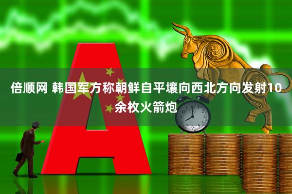 倍顺网 韩国军方称朝鲜自平壤向西北方向发射10余枚火箭炮
