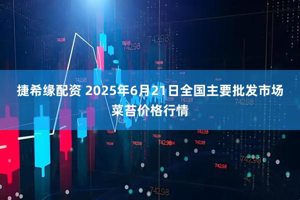 捷希缘配资 2025年6月21日全国主要批发市场菜苔价格行情