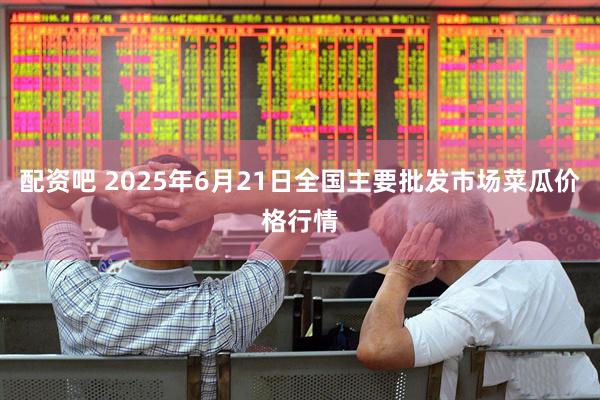 配资吧 2025年6月21日全国主要批发市场菜瓜价格行情