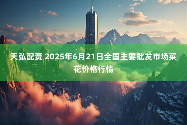 天弘配资 2025年6月21日全国主要批发市场菜花价格行情