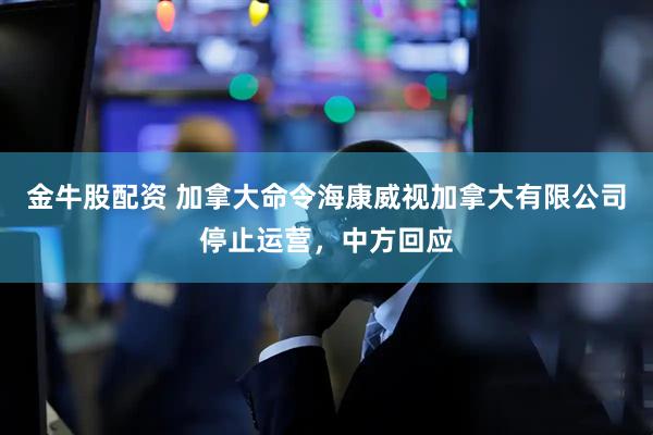 金牛股配资 加拿大命令海康威视加拿大有限公司停止运营，中方回应