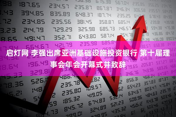 启灯网 李强出席亚洲基础设施投资银行 第十届理事会年会开幕式并致辞