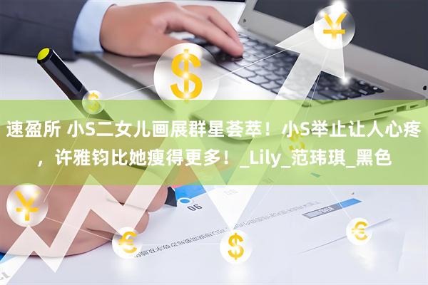 速盈所 小S二女儿画展群星荟萃！小S举止让人心疼，许雅钧比她瘦得更多！_Lily_范玮琪_黑色