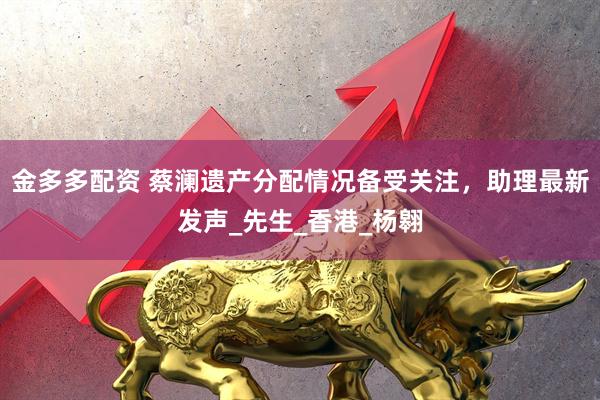 金多多配资 蔡澜遗产分配情况备受关注，助理最新发声_先生_香港_杨翱