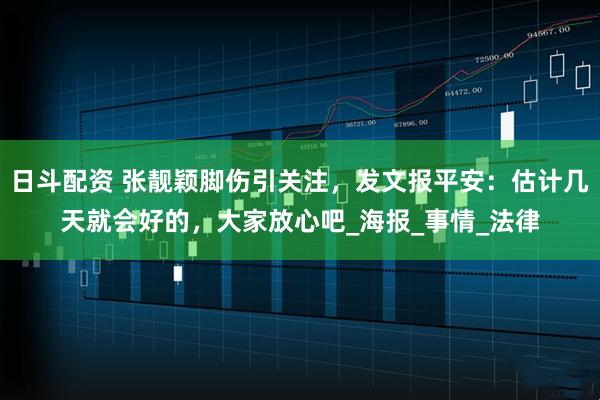 日斗配资 张靓颖脚伤引关注，发文报平安：估计几天就会好的，大家放心吧_海报_事情_法律