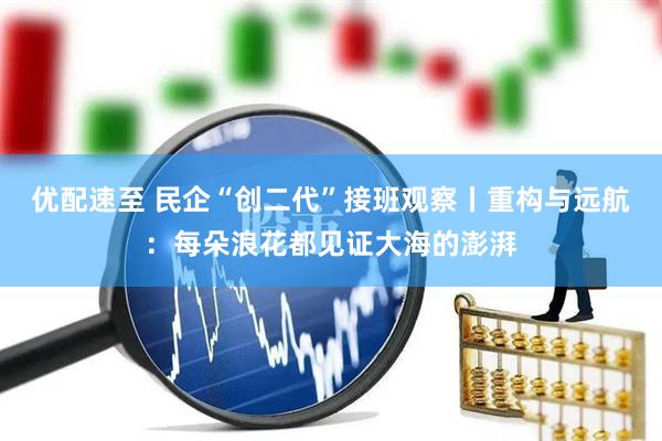 优配速至 民企“创二代”接班观察丨重构与远航：每朵浪花都见证大海的澎湃