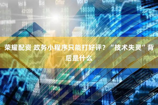 荣耀配资 政务小程序只能打好评？“技术失灵”背后是什么