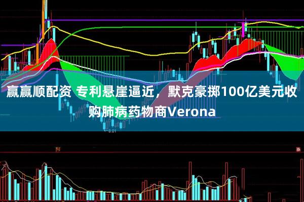 赢赢顺配资 专利悬崖逼近，默克豪掷100亿美元收购肺病药物商Verona