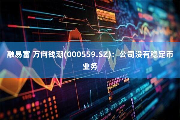 融易富 万向钱潮(000559.SZ)：公司没有稳定币业务