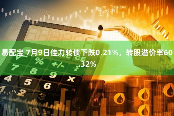 易配宝 7月9日佳力转债下跌0.21%，转股溢价率60.32%