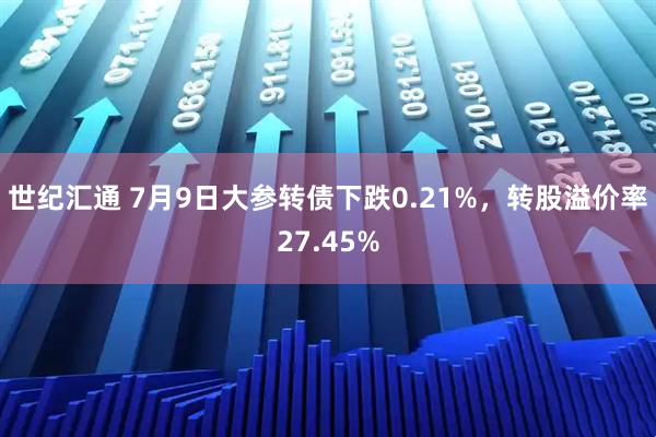 世纪汇通 7月9日大参转债下跌0.21%，转股溢价率27.45%