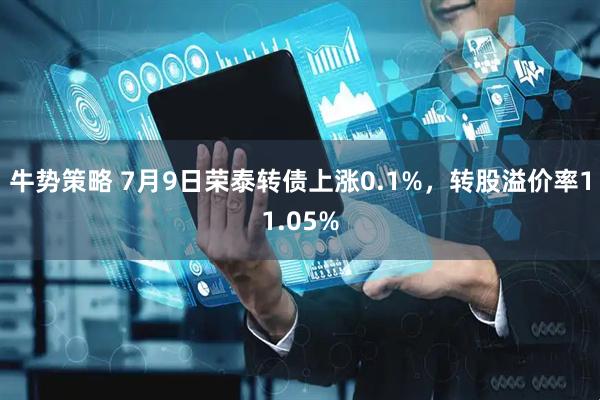 牛势策略 7月9日荣泰转债上涨0.1%，转股溢价率11.05%