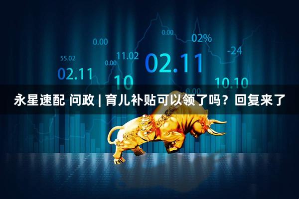 永星速配 问政 | 育儿补贴可以领了吗？回复来了