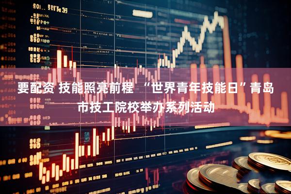 要配资 技能照亮前程  “世界青年技能日”青岛市技工院校举办系列活动