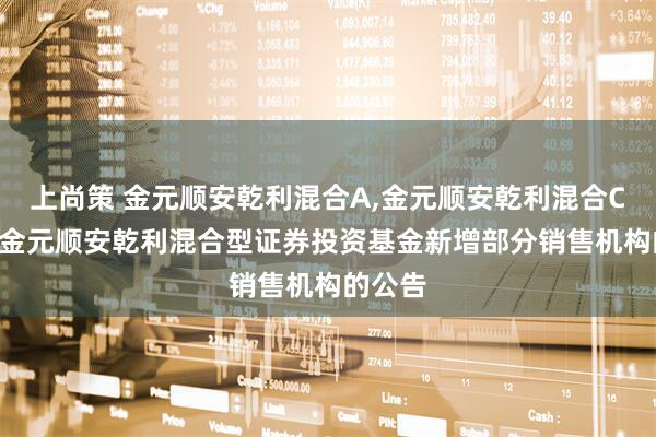 上尚策 金元顺安乾利混合A,金元顺安乾利混合C: 关于金元顺安乾利混合型证券投资基金新增部分销售机构的公告