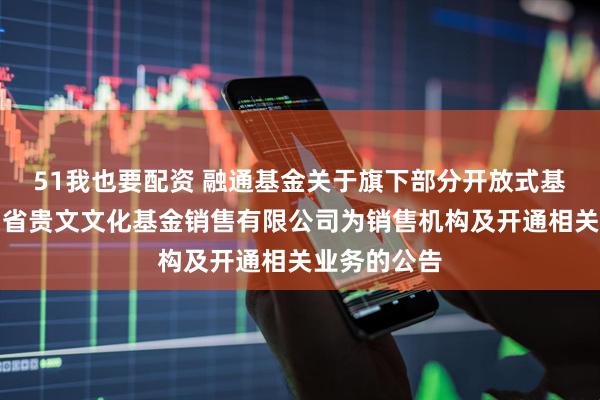 51我也要配资 融通基金关于旗下部分开放式基金新增贵州省贵文文化基金销售有限公司为销售机构及开通相关业务的公告