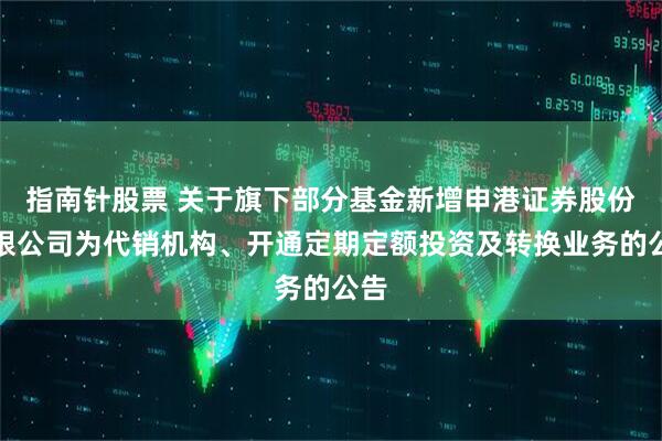 指南针股票 关于旗下部分基金新增申港证券股份有限公司为代销机构、开通定期定额投资及转换业务的公告