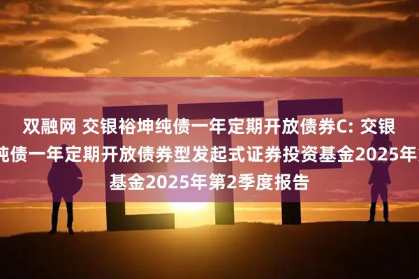 双融网 交银裕坤纯债一年定期开放债券C: 交银施罗德裕坤纯债一年定期开放债券型发起式证券投资基金2025年第2季度报告