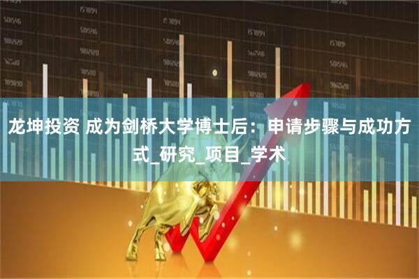 龙坤投资 成为剑桥大学博士后：申请步骤与成功方式_研究_项目_学术