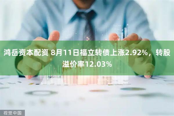 鸿岳资本配资 8月11日福立转债上涨2.92%，转股溢价率12.03%