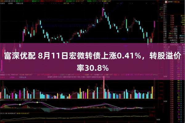富深优配 8月11日宏微转债上涨0.41%，转股溢价率30.8%