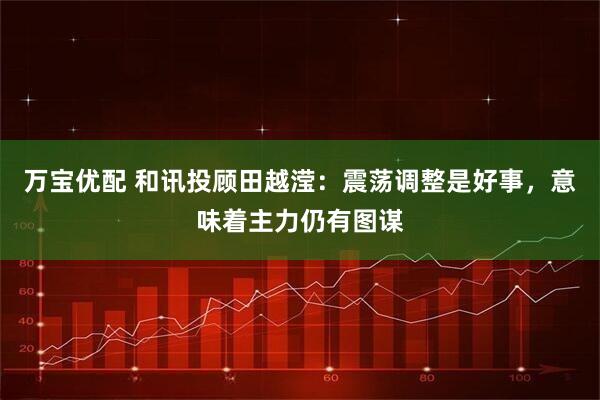 万宝优配 和讯投顾田越滢:震荡调整是好事,意味着主力仍有图谋