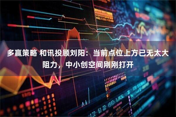 多赢策略 和讯投顾刘阳：当前点位上方已无太大阻力，中小创空间刚刚打开