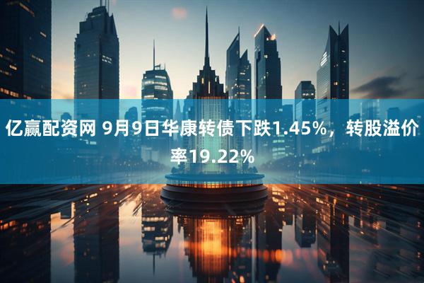 亿赢配资网 9月9日华康转债下跌1.45%，转股溢价率19.22%