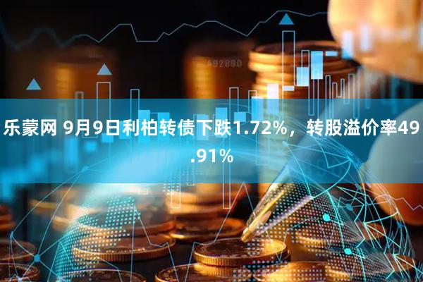乐蒙网 9月9日利柏转债下跌1.72%，转股溢价率49.91%