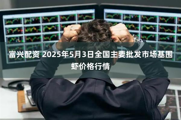 富兴配资 2025年5月3日全国主要批发市场基围虾价格行情