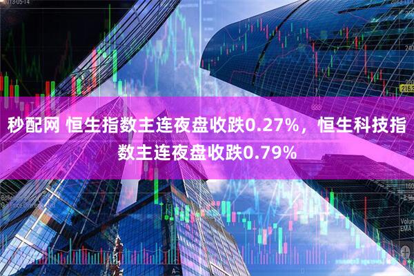 秒配网 恒生指数主连夜盘收跌0.27%，恒生科技指数主连夜盘收跌0.79%