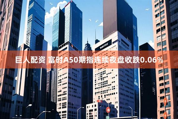 巨人配资 富时A50期指连续夜盘收跌0.06%