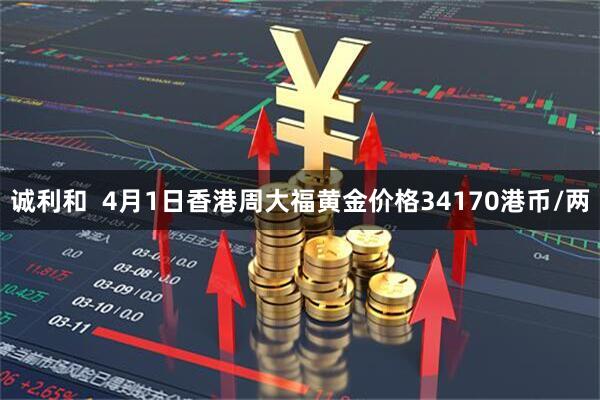 诚利和  4月1日香港周大福黄金价格34170港币/两