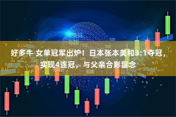 好多牛 女单冠军出炉！日本张本美和3:1夺冠，实现4连冠，与父亲合影留念