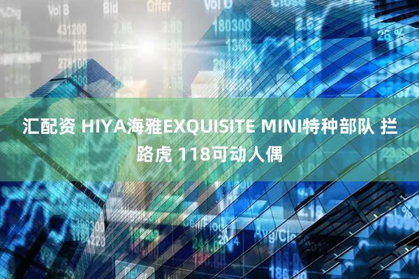 汇配资 HIYA海雅EXQUISITE MINI特种部队 拦路虎 118可动人偶